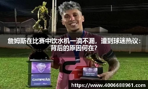 詹姆斯在比赛中饮水机一滴不漏，遭到球迷热议：背后的原因何在？