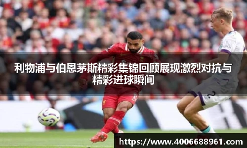 利物浦与伯恩茅斯精彩集锦回顾展现激烈对抗与精彩进球瞬间