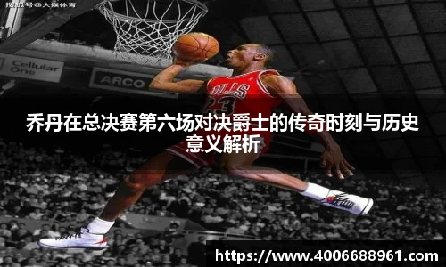 乔丹在总决赛第六场对决爵士的传奇时刻与历史意义解析