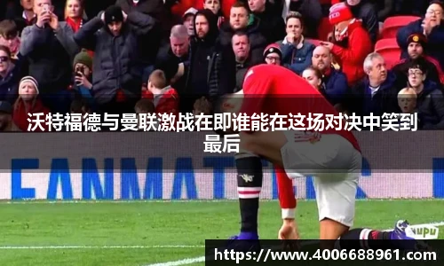 沃特福德与曼联激战在即谁能在这场对决中笑到最后