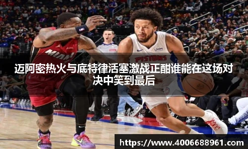 迈阿密热火与底特律活塞激战正酣谁能在这场对决中笑到最后